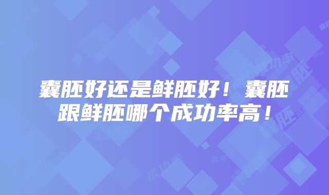 囊胚好还是鲜胚好！囊胚跟鲜胚哪个成功率高！