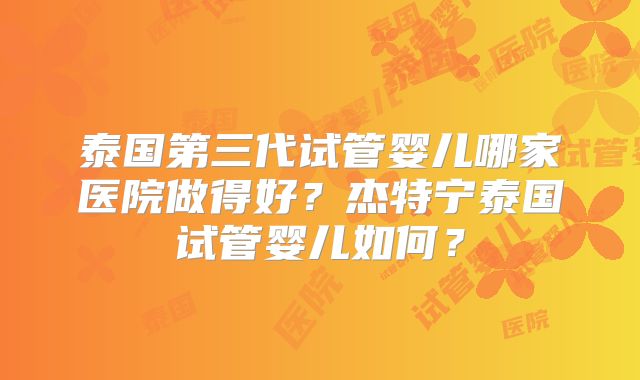 泰国第三代试管婴儿哪家医院做得好？杰特宁泰国试管婴儿如何？