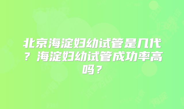 北京海淀妇幼试管是几代？海淀妇幼试管成功率高吗？