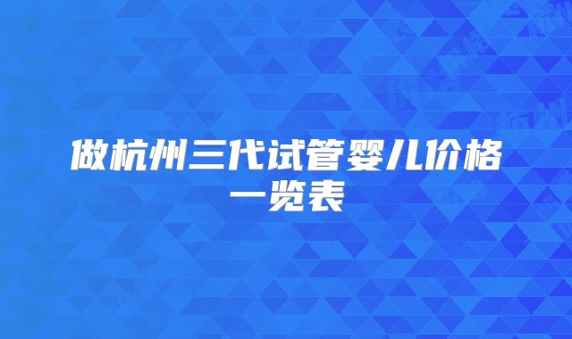 做杭州三代试管婴儿价格一览表