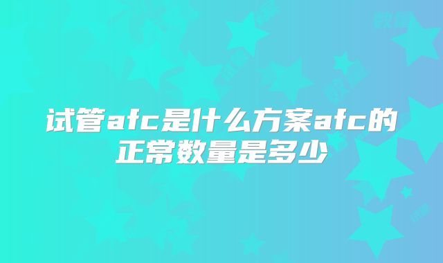 试管afc是什么方案afc的正常数量是多少
