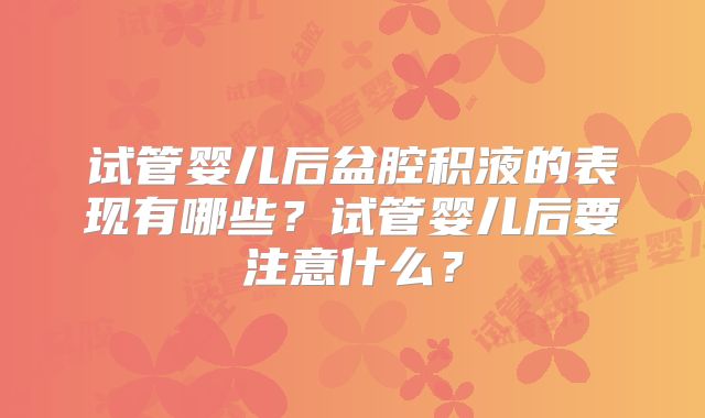 试管婴儿后盆腔积液的表现有哪些?试管婴儿后要注意什么?