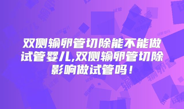 双侧输卵管切除能不能做试管婴儿,双侧输卵管切除影响做试管吗！