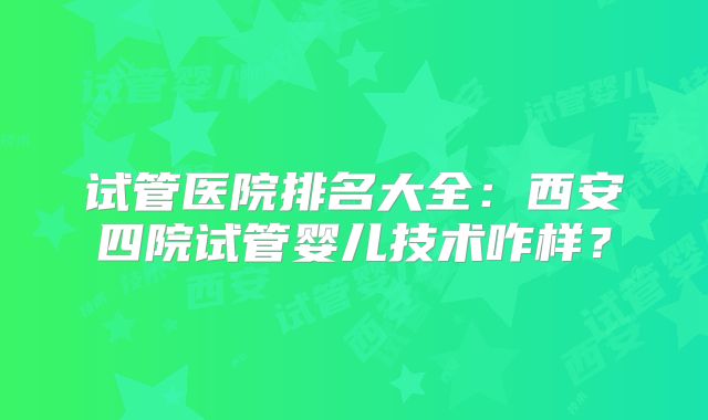 试管医院排名大全:西安四院试管婴儿技术咋样?