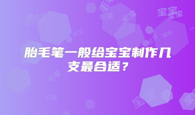 胎毛笔一般给宝宝制作几支最合适?