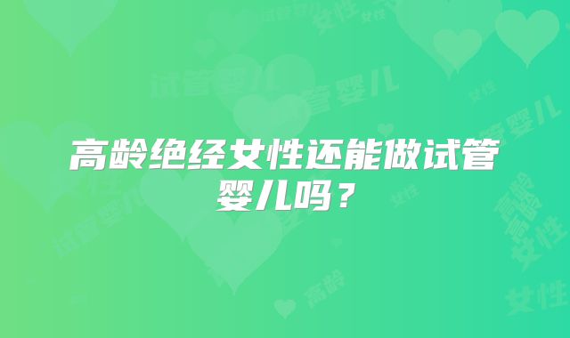 高龄绝经女性还能做试管婴儿吗？