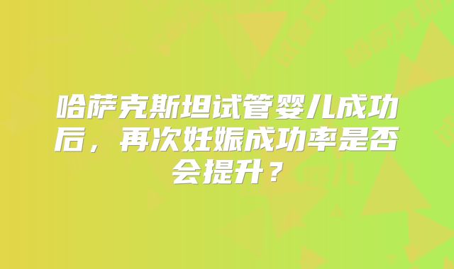 哈萨克斯坦试管婴儿成功后，再次妊娠成功率是否会提升？
