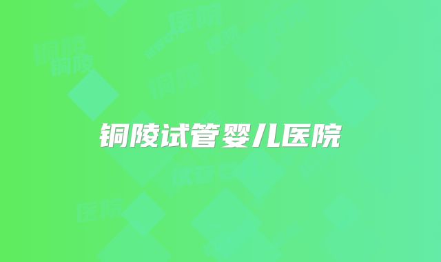 铜陵试管婴儿医院