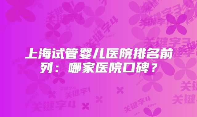 上海试管婴儿医院排名前列：哪家医院口碑？