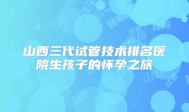 山西三代试管技术排名医院生孩子的怀孕之旅