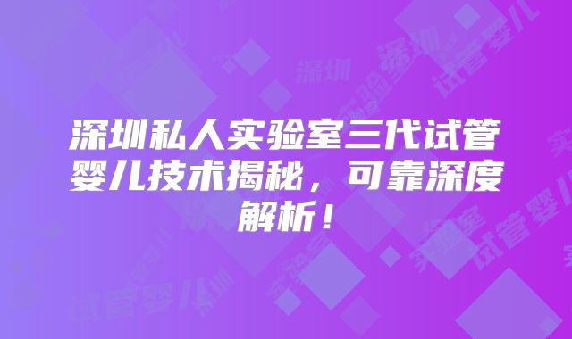 深圳私人实验室三代试管婴儿技术揭秘，可靠深度解析！
