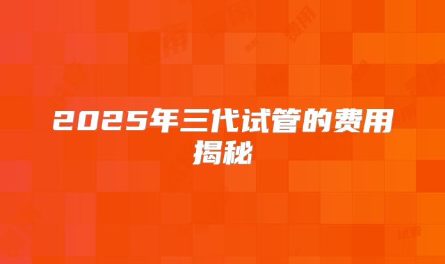 2025年三代试管的费用揭秘