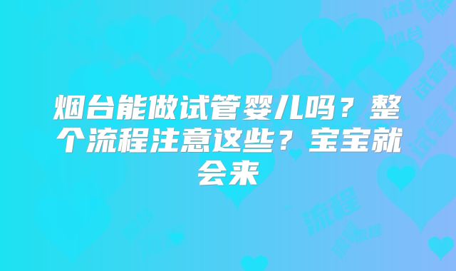 烟台能做试管婴儿吗?整个流程注意这些?宝宝就会来