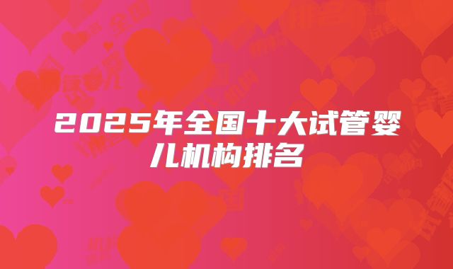 2025年全国十大试管婴儿机构排名