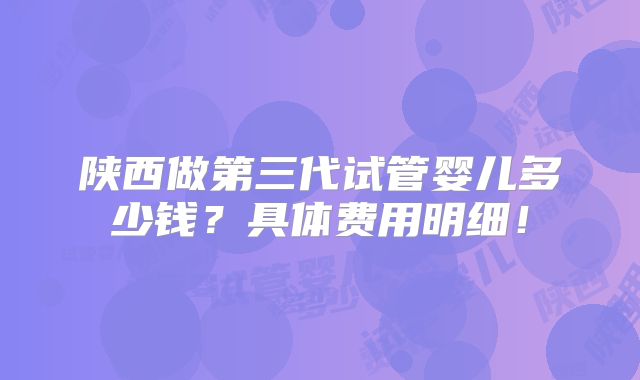 陕西做第三代试管婴儿多少钱?具体费用明细!