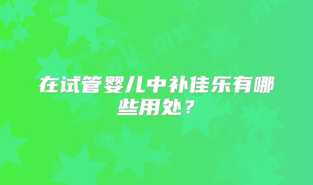在试管婴儿中补佳乐有哪些用处?