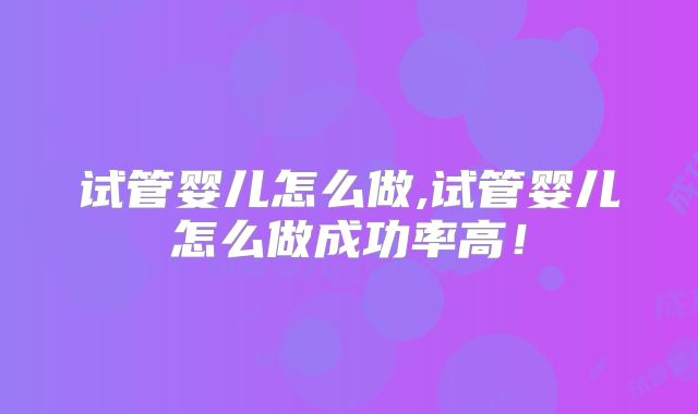 试管婴儿怎么做,试管婴儿怎么做成功率高！