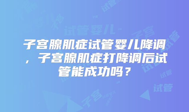 子宫腺肌症试管婴儿降调，子宫腺肌症打降调后试管能成功吗？