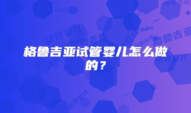 格鲁吉亚试管婴儿怎么做的？