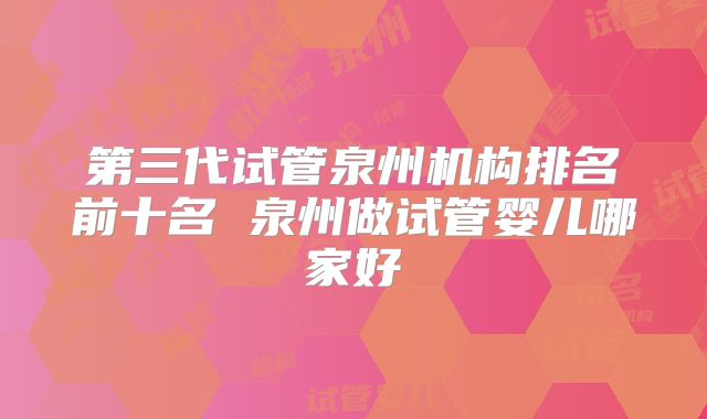 第三代试管泉州机构排名前十名 泉州做试管婴儿哪家好