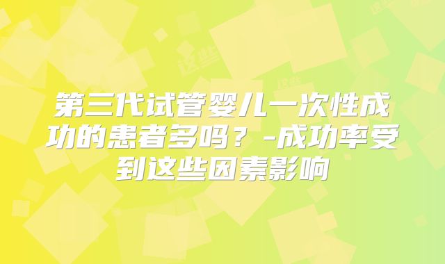 第三代试管婴儿一次性成功的患者多吗？-成功率受到这些因素影响