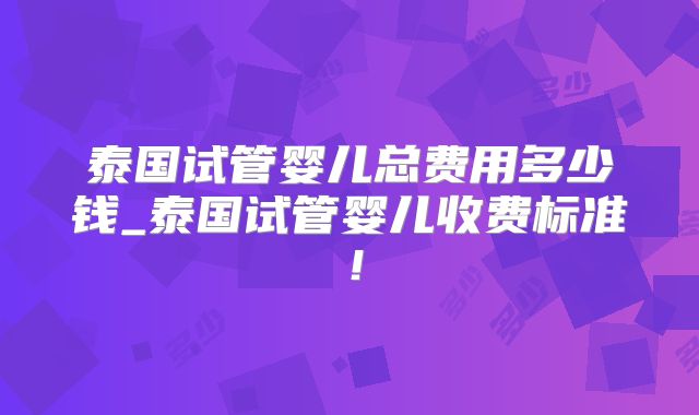 泰国试管婴儿总费用多少钱_泰国试管婴儿收费标准！