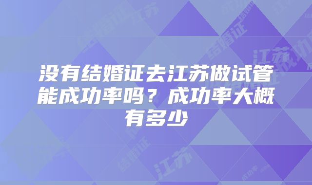 没有结婚证去江苏做试管能成功率吗?成功率大概有多少