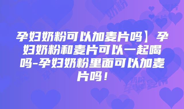 孕妇奶粉可以加麦片吗】孕妇奶粉和麦片可以一起喝吗-孕妇奶粉里面可以加麦片吗!