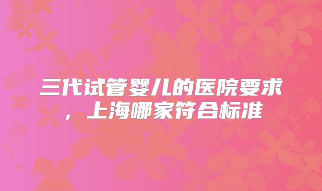 三代试管婴儿的医院要求，上海哪家符合标准