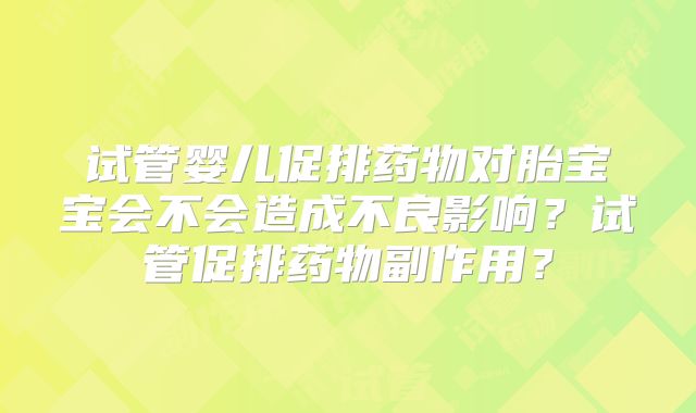 试管婴儿促排药物对胎宝宝会不会造成不良影响？试管促排药物副作用？