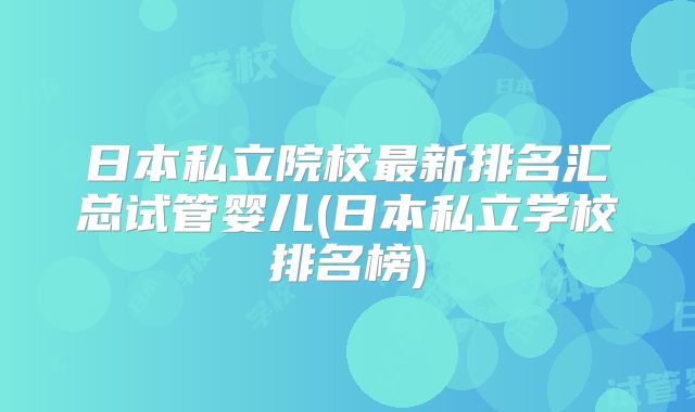 日本私立院校最新排名汇总试管婴儿(日本私立学校排名榜)