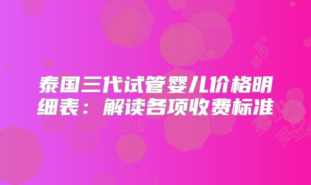 泰国三代试管婴儿价格明细表：解读各项收费标准