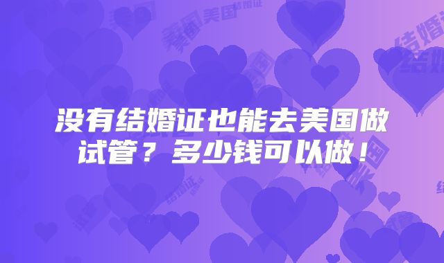 没有结婚证也能去美国做试管？多少钱可以做！