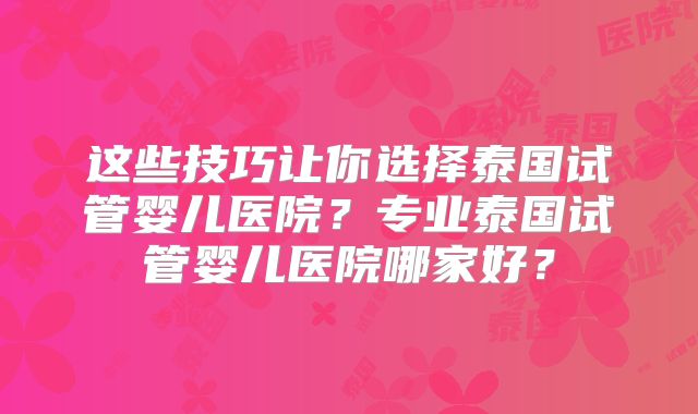 这些技巧让你选择泰国试管婴儿医院？专业泰国试管婴儿医院哪家好？