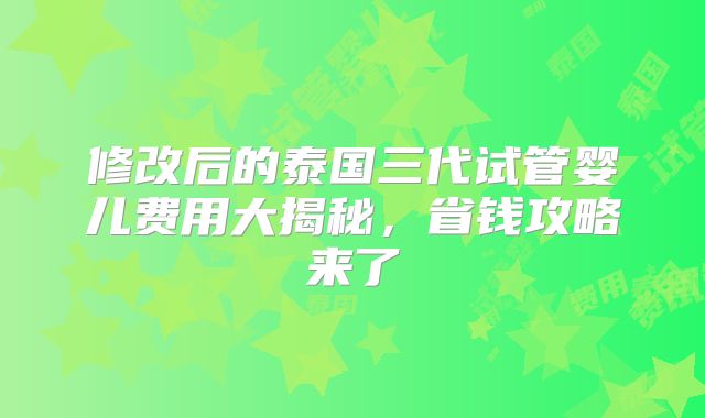 修改后的泰国三代试管婴儿费用大揭秘，省钱攻略来了