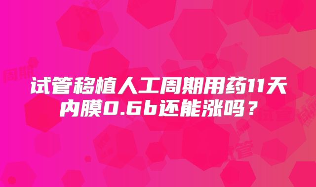 试管移植人工周期用药11天内膜0.6b还能涨吗？