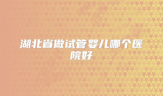 湖北省做试管婴儿哪个医院好