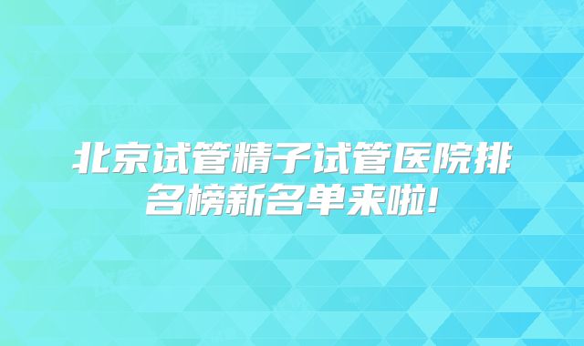 北京试管精子试管医院排名榜新名单来啦!
