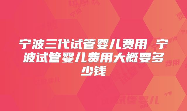 宁波三代试管婴儿费用 宁波试管婴儿费用大概要多少钱