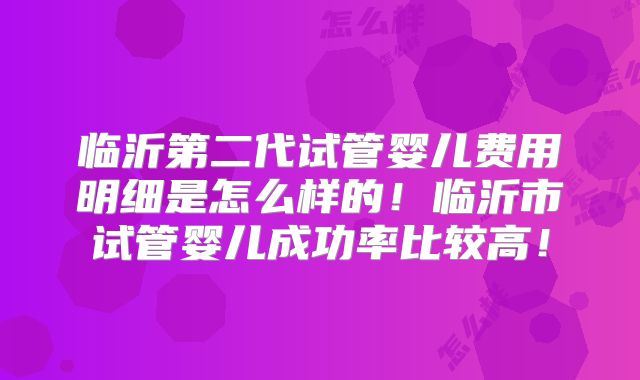 临沂第二代试管婴儿费用明细是怎么样的！临沂市试管婴儿成功率比较高！