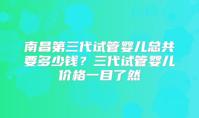 南昌第三代试管婴儿总共要多少钱？三代试管婴儿价格一目了然