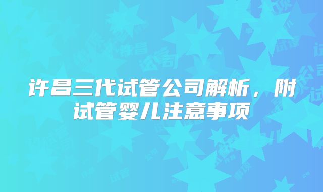 许昌三代试管公司解析，附试管婴儿注意事项