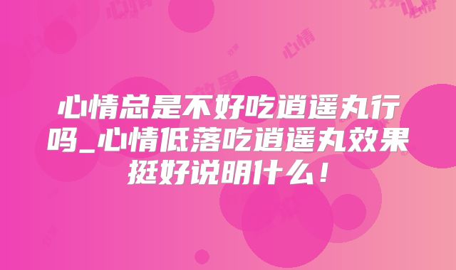 心情总是不好吃逍遥丸行吗_心情低落吃逍遥丸效果挺好说明什么!