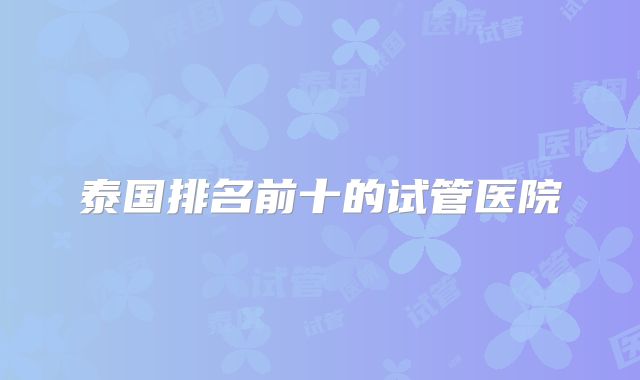 泰国排名前十的试管医院