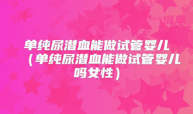 单纯尿潜血能做试管婴儿(单纯尿潜血能做试管婴儿吗女性)