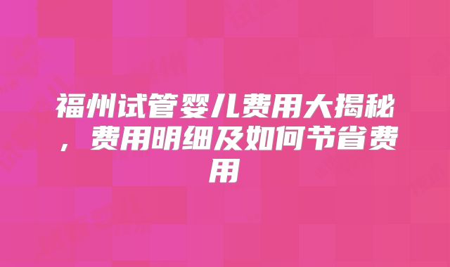 福州试管婴儿费用大揭秘，费用明细及如何节省费用