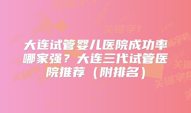 大连试管婴儿医院成功率哪家强?大连三代试管医院推荐(附排名)