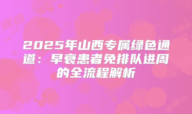 2025年山西专属绿色通道：早衰患者免排队进周的全流程解析