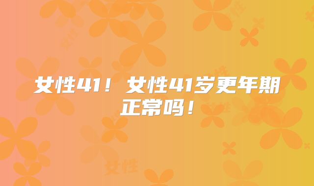 女性41!女性41岁更年期正常吗!