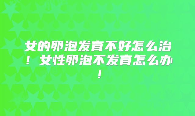 女的卵泡发育不好怎么治！女性卵泡不发育怎么办！